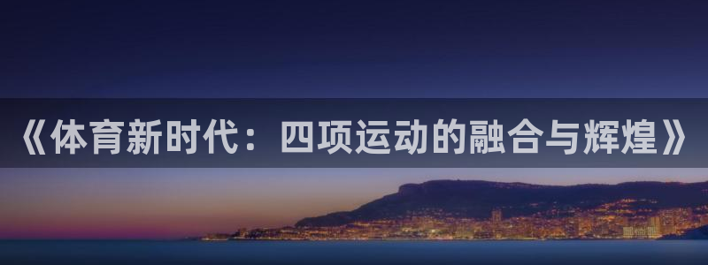 z66体育全站官网：《体育新时代：四项运动的融合与辉煌》