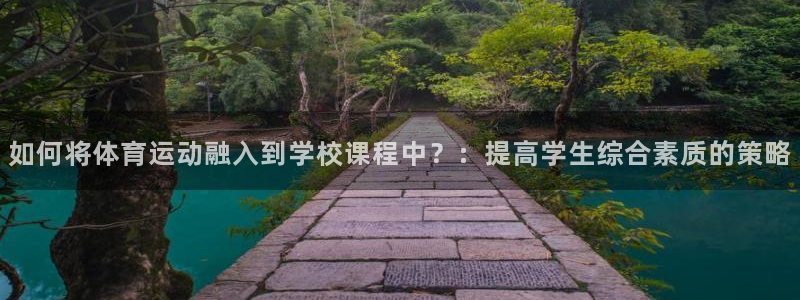 z66体育app下载：如何将体育运动融入到学校课程中？：提高学生综合素质的策略