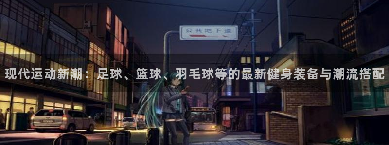 z66体育全站官网：现代运动新潮：足球、篮球、羽毛球等的最新健身装备与潮流搭配