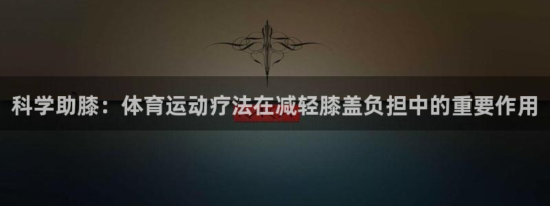 z66体育平台：科学助膝：体育运动疗法在减轻膝盖负担中的重要作用